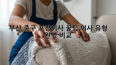 부산 중구 포장이사 꿀팁🍯: 이사 유형 완벽 비교!