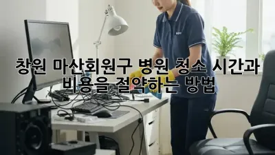 창원 마산회원구 병원 청소, 시간과 비용을 절약하는 방법