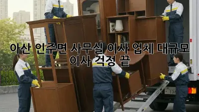 아산 인주면 사무실 이사 업체: 대규모 이사, 걱정 끝!