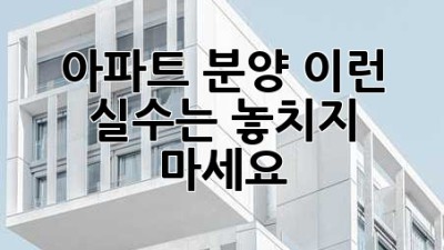 아파트 분양, 이런 실수는 놓치지 마세요!